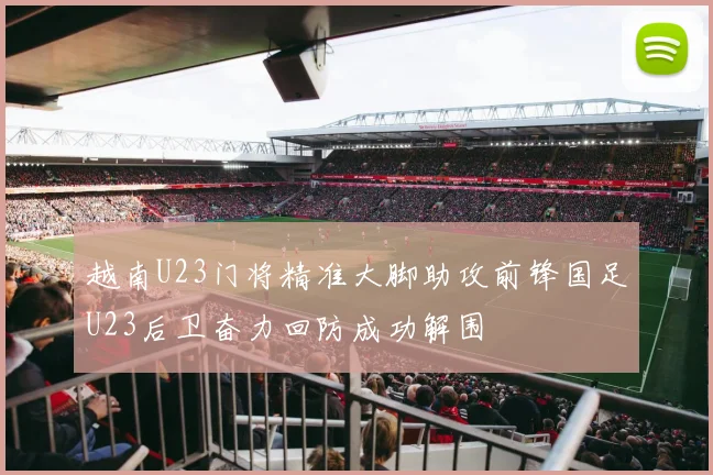 越南U23门将精准大脚助攻前锋国足U23后卫奋力回防成功解围