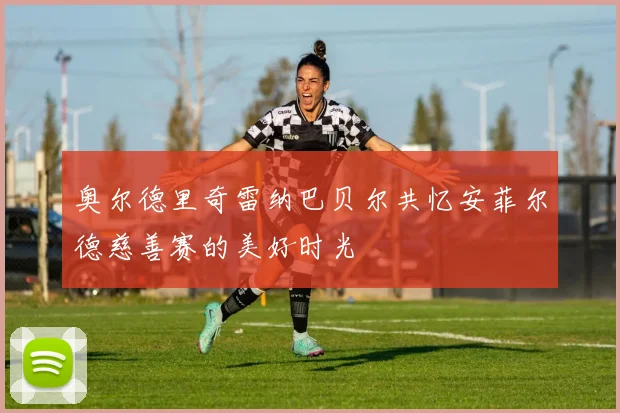 奥尔德里奇雷纳巴贝尔共忆安菲尔德慈善赛的美好时光