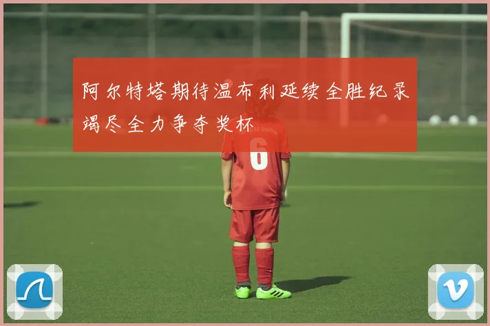 阿尔特塔期待温布利延续全胜纪录竭尽全力争夺奖杯