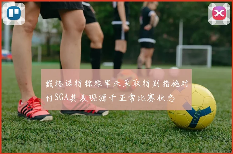 戴格诺特称绿军未采取特别措施对付SGA其表现源于正常比赛状态