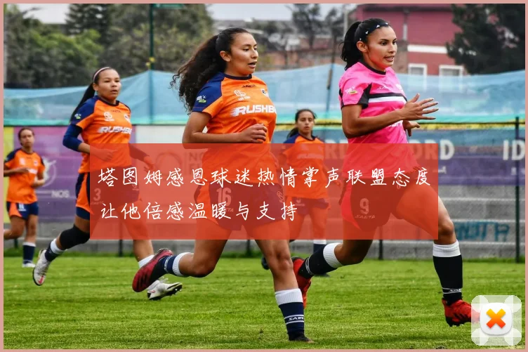 塔图姆感恩球迷热情掌声联盟态度让他倍感温暖与支持