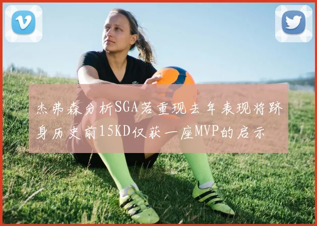 杰弗森分析SGA若重现去年表现将跻身历史前15KD仅获一座MVP的启示