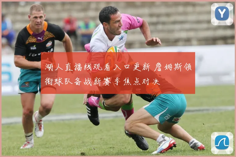 湖人直播线观看入口更新 詹姆斯领衔球队备战新赛季焦点对决