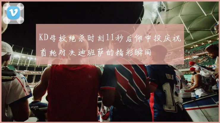KD母校绝杀时刻11秒后仰中投庆祝首轮对决迪班萨的精彩瞬间