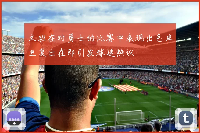 文班在对勇士的比赛中表现出色库里复出在即引发球迷热议