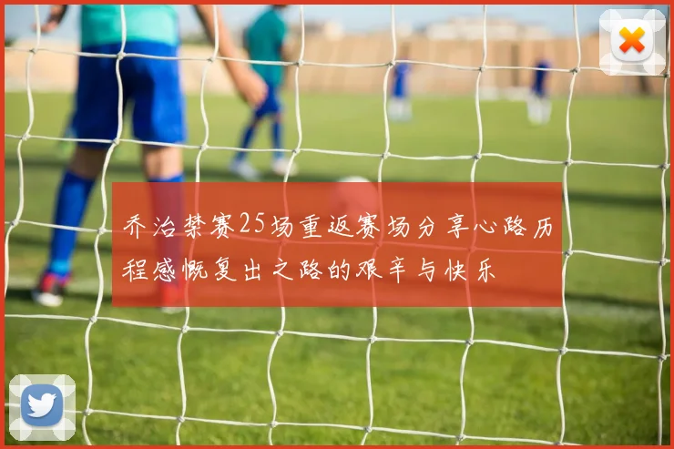 乔治禁赛25场重返赛场分享心路历程感慨复出之路的艰辛与快乐