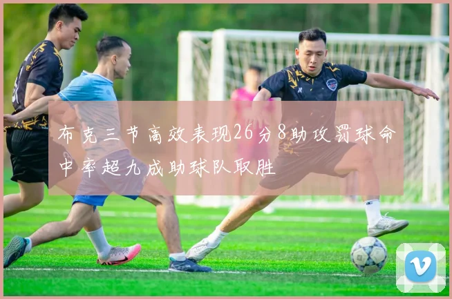 布克三节高效表现26分8助攻罚球命中率超九成助球队取胜